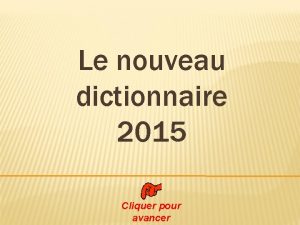 Le nouveau dictionnaire 2015 Cliquer pour avancer Pour