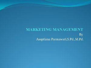 MARKETING MANAGEMENT By Aseptiana Parmawati S Pd M