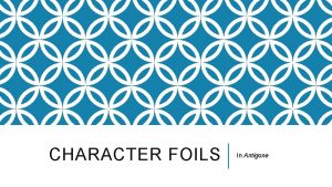 CHARACTER FOILS In Antigone WHAT IS A CHARACTER