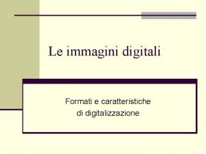 Le immagini digitali Formati e caratteristiche di digitalizzazione