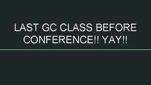 LAST GC CLASS BEFORE CONFERENCE YAY Plan for