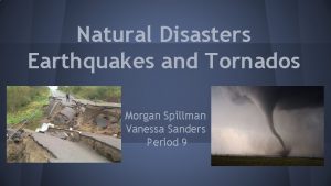 Natural Disasters Earthquakes and Tornados Morgan Spillman Vanessa