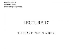 PHYSICS 420 SPRING 2006 Dennis Papadopoulos LECTURE 17