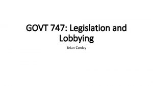 GOVT 747 Legislation and Lobbying Brian Conley Date