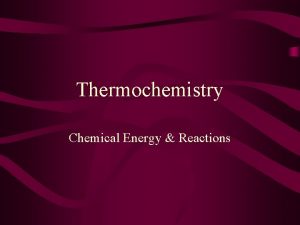 Thermochemistry Chemical Energy Reactions Thermochemistry Study of heat