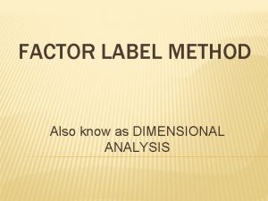 FACTOR LABEL METHOD Also know as DIMENSIONAL ANALYSIS