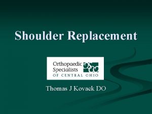 Shoulder Replacement Thomas J Kovack DO Shoulder Replacement