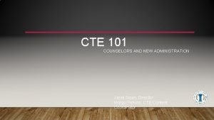 CTE 101 COUNSELORS AND NEW ADMINISTRATION Janet Sloan