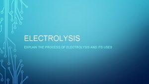 ELECTROLYSIS EXPLAIN THE PROCESS OF ELECTROLYSIS AND ITS