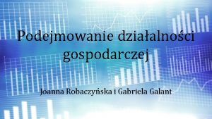 Podejmowanie dziaalnoci gospodarczej Joanna Robaczyska i Gabriela Galant