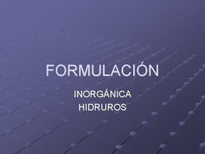 FORMULACIN INORGNICA HIDRUROS HIDRUROS Son combinaciones binarias del