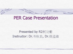 PER Case Presentation Presented by R 2 Instructor