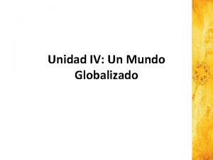 Unidad IV Un Mundo Globalizado GLOBALIZACIN DE LA
