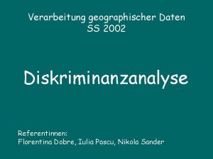 Verarbeitung geographischer Daten SS 2002 Diskriminanzanalyse Referentinnen Florentina
