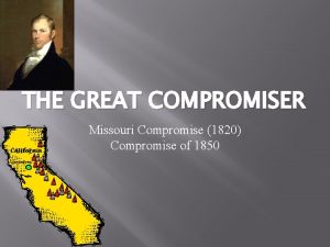 THE GREAT COMPROMISER Missouri Compromise 1820 Compromise of