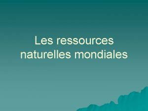Les ressources naturelles mondiales Ressource naturelle u Ressources