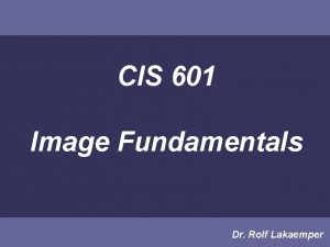 CIS 601 Image Fundamentals Dr Rolf Lakaemper Fundamentals