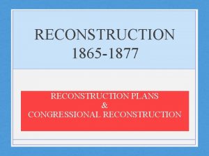 RECONSTRUCTION 1865 1877 RECONSTRUCTION PLANS CONGRESSIONAL RECONSTRUCTION OBJECTIVES