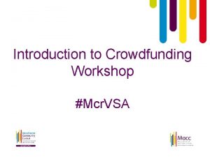 Introduction to Crowdfunding Workshop Mcr VSA What is