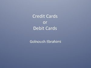 Credit Cards or Debit Cards Golnoush Ebrahimi What