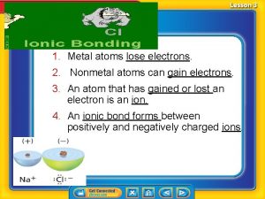 1 Metal atoms lose electrons 2 Nonmetal atoms