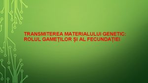 TRANSMITEREA MATERIALULUI GENETIC ROLUL GAMEILOR I AL FECUNDAIEI