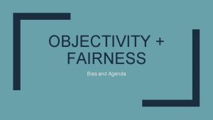 OBJECTIVITY FAIRNESS Bias and Agenda Objectivity and Fairness