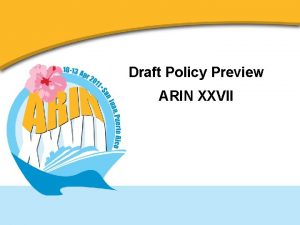 Draft Policy Preview ARIN XXVII Draft Policies Draft