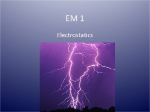 EM 1 Electrostatics Electrostatics ElectrostaticsThe study of stationary