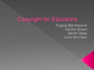 Copyright for Educators Angela Stankiewicz Deidre Brown Sarah