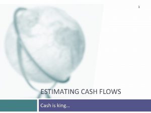 1 ESTIMATING CASH FLOWS Cash is king Steps