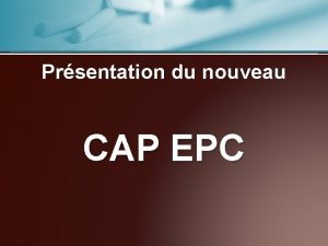 Prsentation du nouveau CAP EPC CAP Certificat daptitude