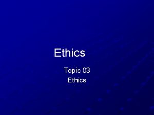 Ethics Topic 03 Ethics Principle Based Ethics 1