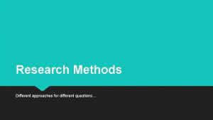 Research Methods Different approaches for different questions Case