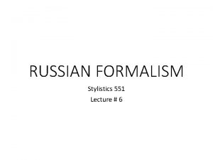 RUSSIAN FORMALISM Stylistics 551 Lecture 6 Formalism Formalism