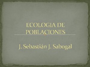 ECOLOGIA DE POBLACIONES J Sebastin J Sabogal POBLACIN