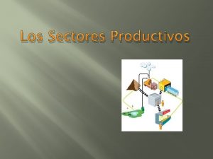 Los Sectores Productivos Sectores Productivos 1 1 Sector