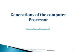 Generations of the computer Processor Upendra Sharma Upsharma