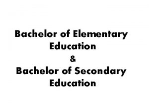 Bachelor of Elementary Education Bachelor of Secondary Education