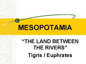 MESOPOTAMIA THE LAND BETWEEN THE RIVERS Tigris Euphrates