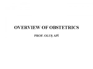 OVERVIEW OF OBSTETRICS PROF OLU AP Obstetrics deals