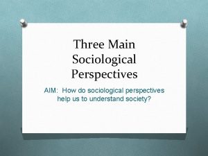 Three Main Sociological Perspectives AIM How do sociological