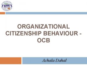 ORGANIZATIONAL CITIZENSHIP BEHAVIOUR OCB Achala Dahal Session outline