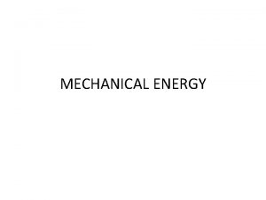 MECHANICAL ENERGY MECHANICAL ENERGY The total mechanical energy