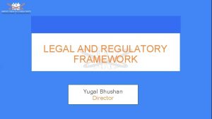 LEGAL AND REGULATORY FRAMEWORK Yugal Bhushan Director Role