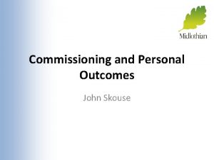 Commissioning and Personal Outcomes John Skouse Commissioning a