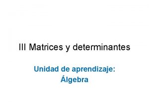 III Matrices y determinantes Unidad de aprendizaje lgebra