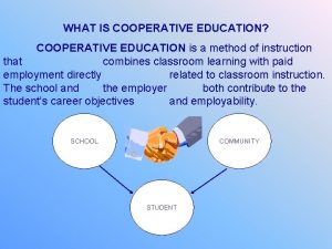WHAT IS COOPERATIVE EDUCATION COOPERATIVE EDUCATION is a