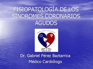 FISIOPATOLOGA DE LOS SINDROMES CORONARIOS AGUDOS Dr Gabriel