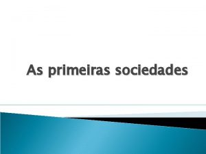 As primeiras sociedades As primeiras sociedades humanas formaram